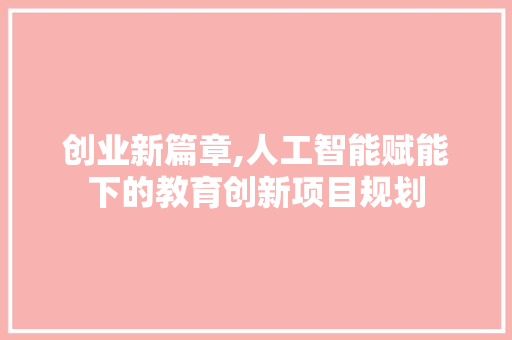 创业新篇章,人工智能赋能下的教育创新项目规划