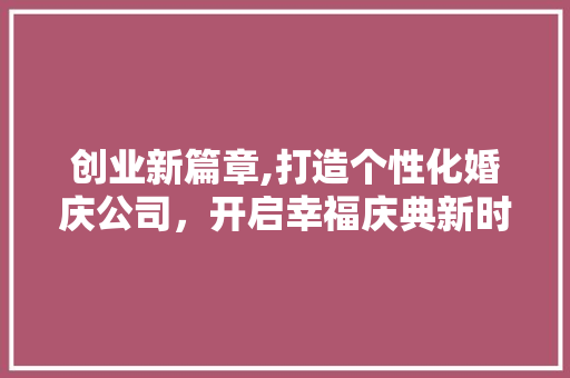 创业新篇章,打造个性化婚庆公司，开启幸福庆典新时代 职场写作
