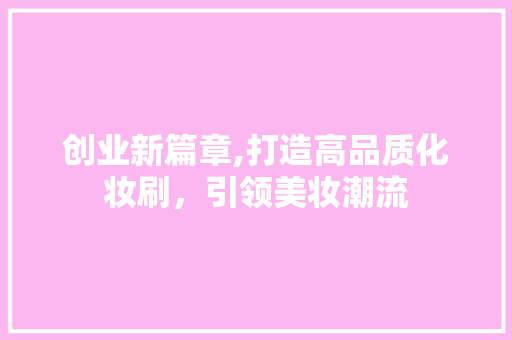 创业新篇章,打造高品质化妆刷，引领美妆潮流 社交媒体