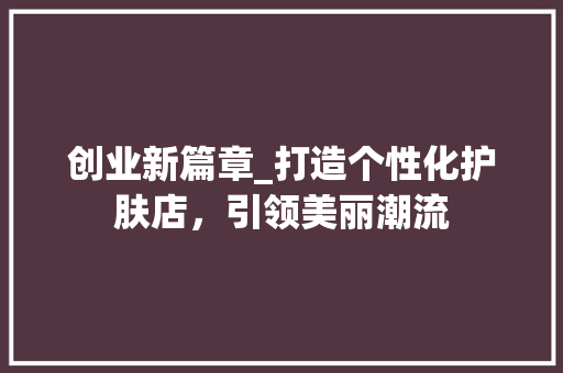 创业新篇章_打造个性化护肤店，引领美丽潮流