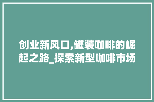 创业新风口,罐装咖啡的崛起之路_探索新型咖啡市场机遇