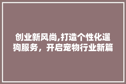 创业新风尚,打造个性化遛狗服务，开启宠物行业新篇章