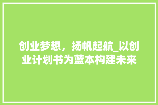创业梦想，扬帆起航_以创业计划书为蓝本构建未来