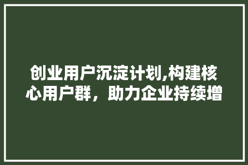 创业用户沉淀计划,构建核心用户群，助力企业持续增长