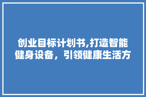 创业目标计划书,打造智能健身设备，引领健康生活方式新潮流 诗词鉴赏