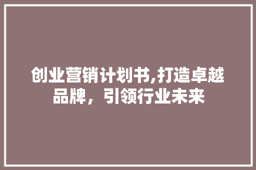 创业营销计划书,打造卓越品牌，引领行业未来