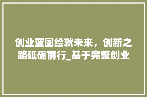 创业蓝图绘就未来，创新之路砥砺前行_基于完整创业计划书的例子分析