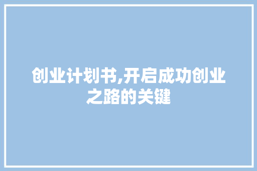 创业计划书,开启成功创业之路的关键