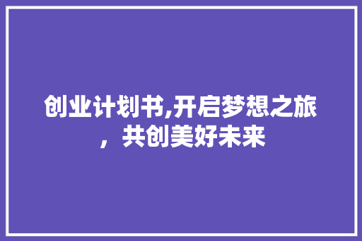 创业计划书,开启梦想之旅，共创美好未来