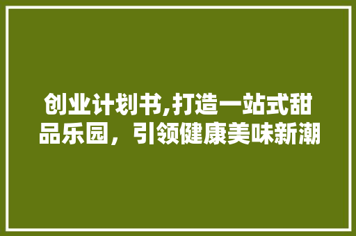 创业计划书,打造一站式甜品乐园，引领健康美味新潮流