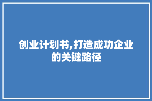 创业计划书,打造成功企业的关键路径