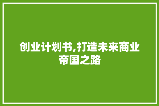 创业计划书,打造未来商业帝国之路 诗词鉴赏