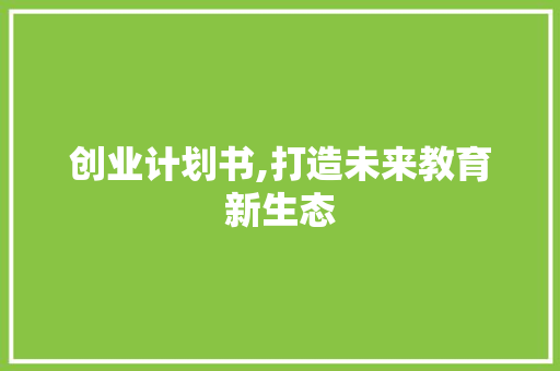 创业计划书,打造未来教育新生态