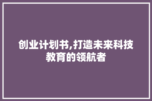 创业计划书,打造未来科技教育的领航者