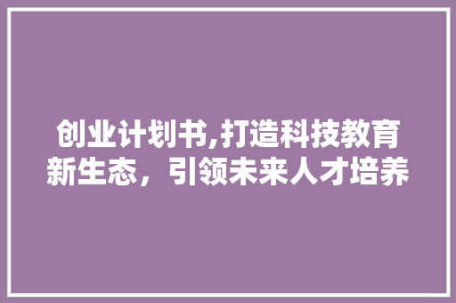 创业计划书,打造科技教育新生态，引领未来人才培养