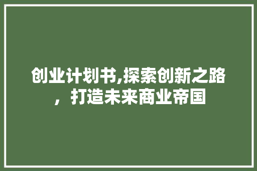 创业计划书,探索创新之路，打造未来商业帝国