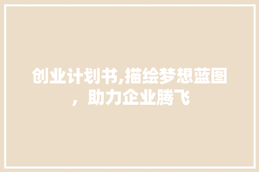 创业计划书,描绘梦想蓝图，助力企业腾飞