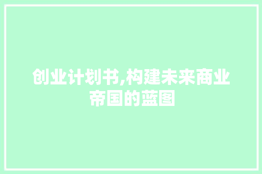 创业计划书,构建未来商业帝国的蓝图