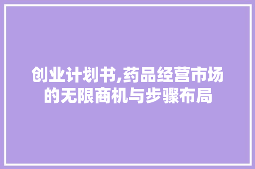创业计划书,药品经营市场的无限商机与步骤布局