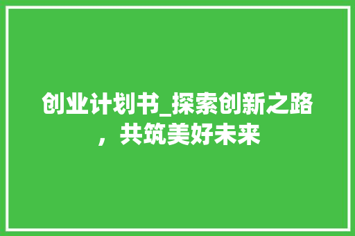 创业计划书_探索创新之路，共筑美好未来