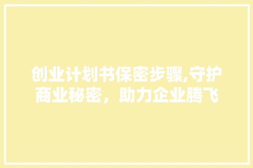 创业计划书保密步骤,守护商业秘密，助力企业腾飞