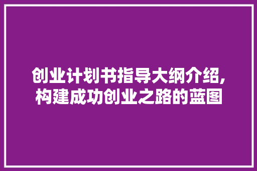 创业计划书指导大纲介绍,构建成功创业之路的蓝图