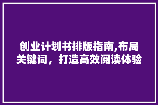 创业计划书排版指南,布局关键词，打造高效阅读体验