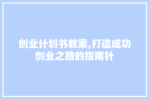 创业计划书教案,打造成功创业之路的指南针