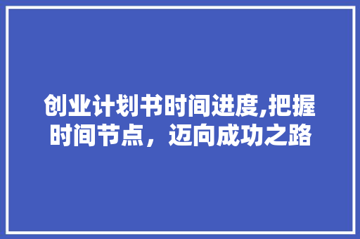 创业计划书时间进度,把握时间节点，迈向成功之路