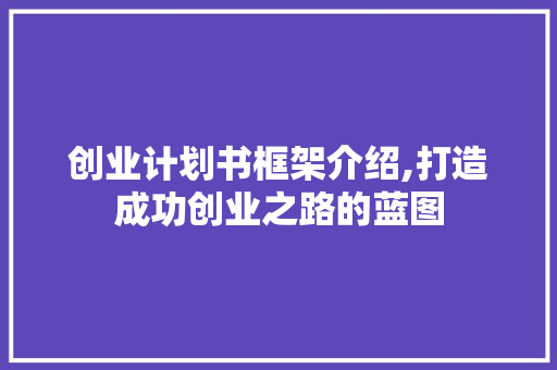 创业计划书框架介绍,打造成功创业之路的蓝图