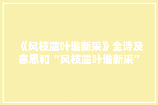 《风枝露叶谁新采》全诗及意思和“风枝露叶谁新采”的拼音注释 诗词鉴赏