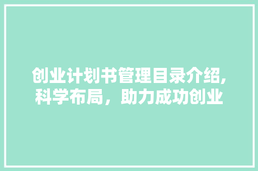 创业计划书管理目录介绍,科学布局，助力成功创业