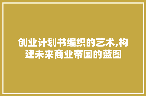 创业计划书编织的艺术,构建未来商业帝国的蓝图
