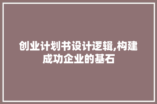 创业计划书设计逻辑,构建成功企业的基石