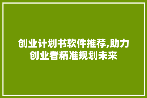 创业计划书软件推荐,助力创业者精准规划未来