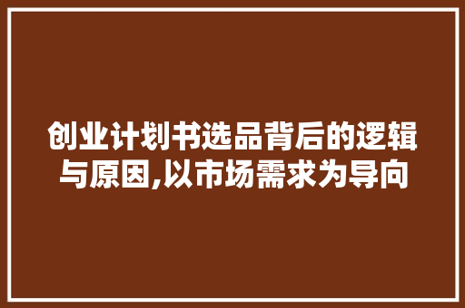 创业计划书选品背后的逻辑与原因,以市场需求为导向，打造卓越产品