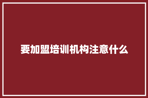 要加盟培训机构注意什么