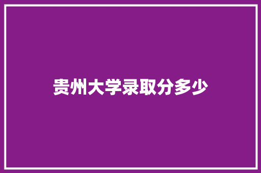 贵州大学录取分多少