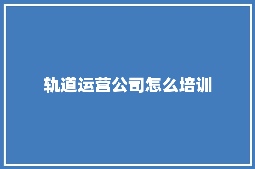 轨道运营公司怎么培训