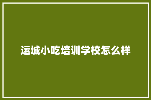 运城小吃培训学校怎么样