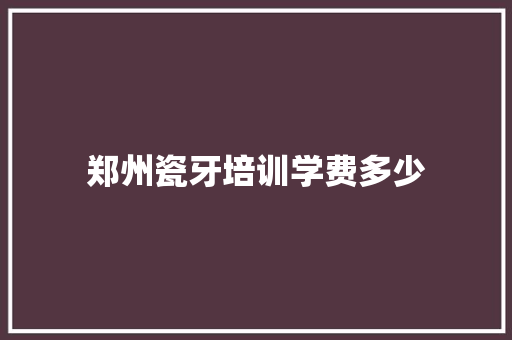 郑州瓷牙培训学费多少