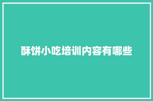 酥饼小吃培训内容有哪些