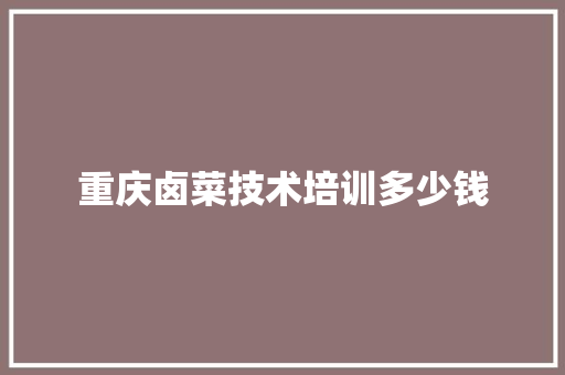 重庆卤菜技术培训多少钱