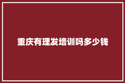 重庆有理发培训吗多少钱