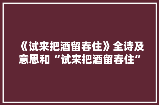 《试来把酒留春住》全诗及意思和“试来把酒留春住”的拼音注释 诗词鉴赏
