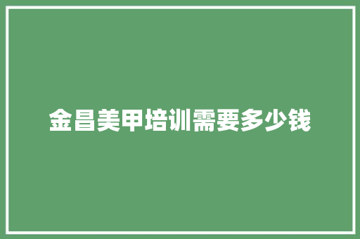 金昌美甲培训需要多少钱