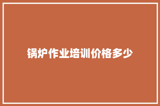 锅炉作业培训价格多少