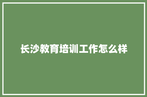 长沙教育培训工作怎么样