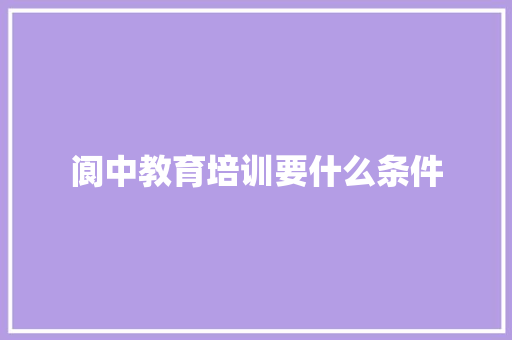 阆中教育培训要什么条件 会议纪要