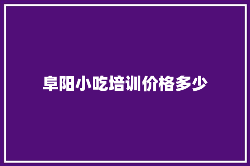 阜阳小吃培训价格多少
